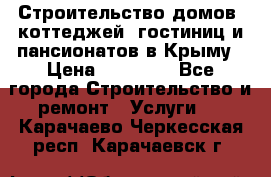 Строительство домов, коттеджей, гостиниц и пансионатов в Крыму › Цена ­ 35 000 - Все города Строительство и ремонт » Услуги   . Карачаево-Черкесская респ.,Карачаевск г.